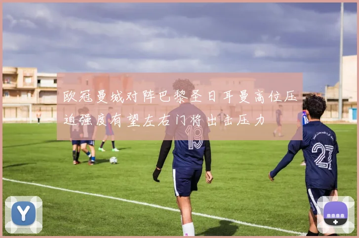 欧冠曼城对阵巴黎圣日耳曼高位压迫强度有望左右门将出击压力