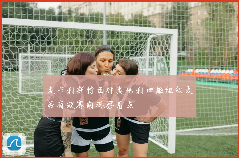 麦卡利斯特面对奥地利回撤组织是否有效赛前观察看点