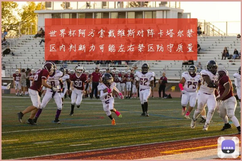 世界杯阿方索戴维斯对阵卡塔尔禁区内判断力可能左右禁区防守质量