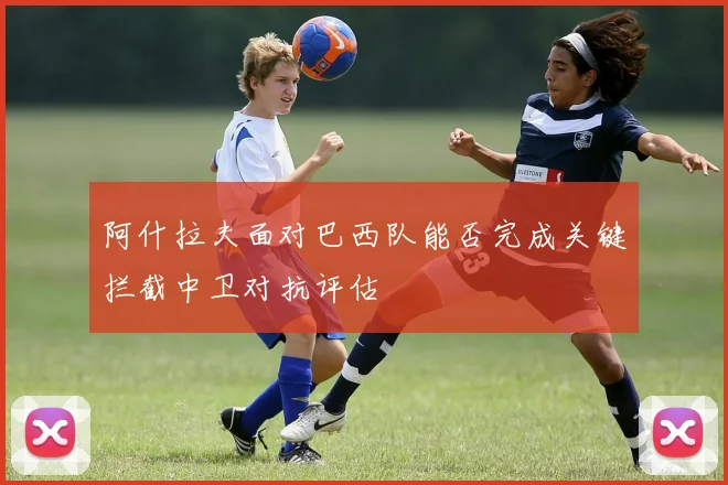 阿什拉夫面对巴西队能否完成关键拦截中卫对抗评估