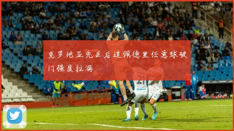 克罗地亚先丢后追佩德里任意球破门强度拉满