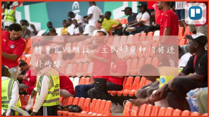 特鲁瓦vs维拉，主队43分钟门将连扑两球