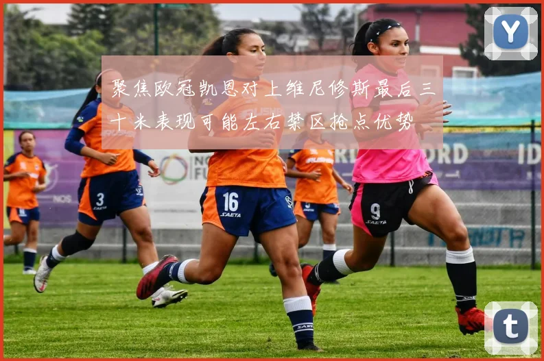 聚焦欧冠凯恩对上维尼修斯最后三十米表现可能左右禁区抢点优势