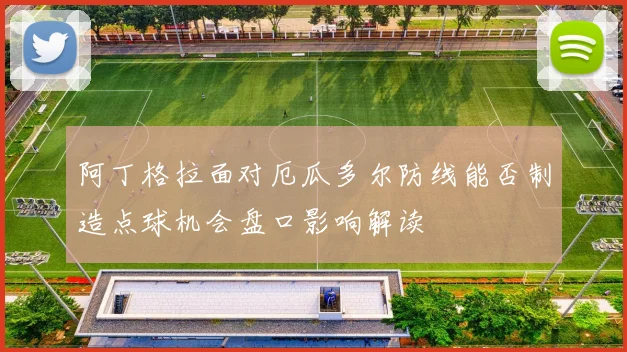 阿丁格拉面对厄瓜多尔防线能否制造点球机会盘口影响解读