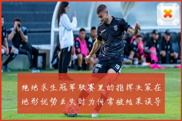 绝地求生冠军联赛里的指挥决策在地形优势丢失时为何常被结果误导