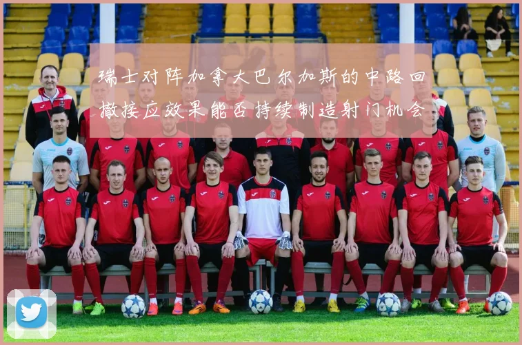 瑞士对阵加拿大巴尔加斯的中路回撤接应效果能否持续制造射门机会