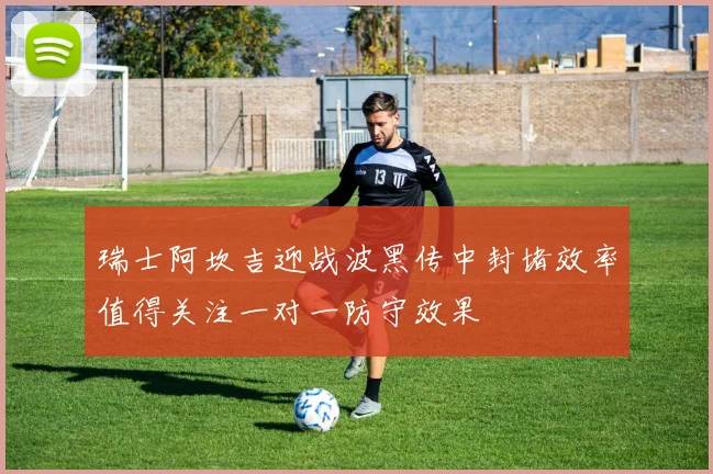 瑞士阿坎吉迎战波黑传中封堵效率值得关注一对一防守效果