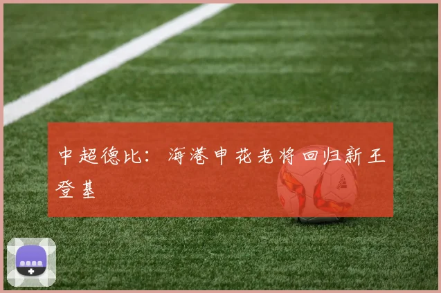 中超德比：海港申花老将回归新王登基