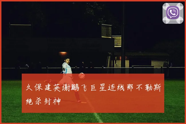 久保建英谢鹏飞巨星连线那不勒斯绝杀封神
