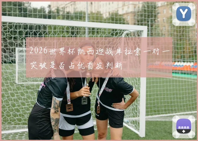 2026世界杯凯西迎战库拉索一对一突破是否占优首发判断