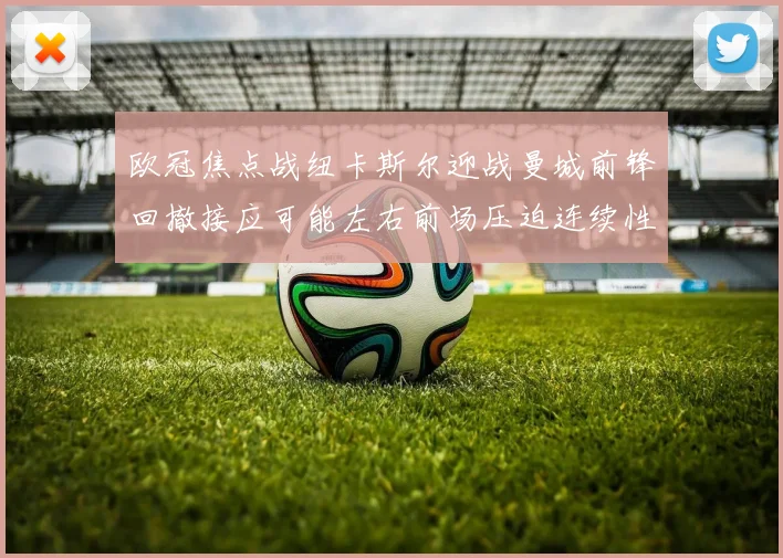 欧冠焦点战纽卡斯尔迎战曼城前锋回撤接应可能左右前场压迫连续性