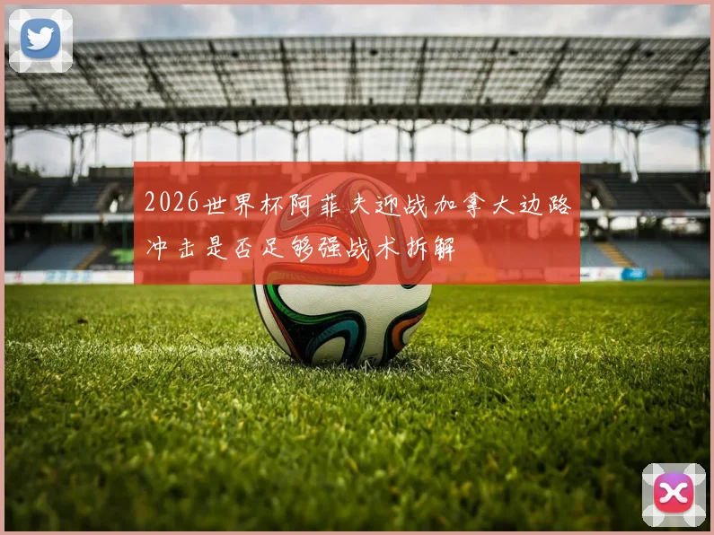 2026世界杯阿菲夫迎战加拿大边路冲击是否足够强战术拆解