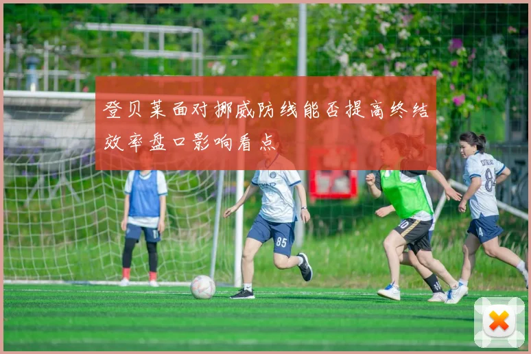 登贝莱面对挪威防线能否提高终结效率盘口影响看点