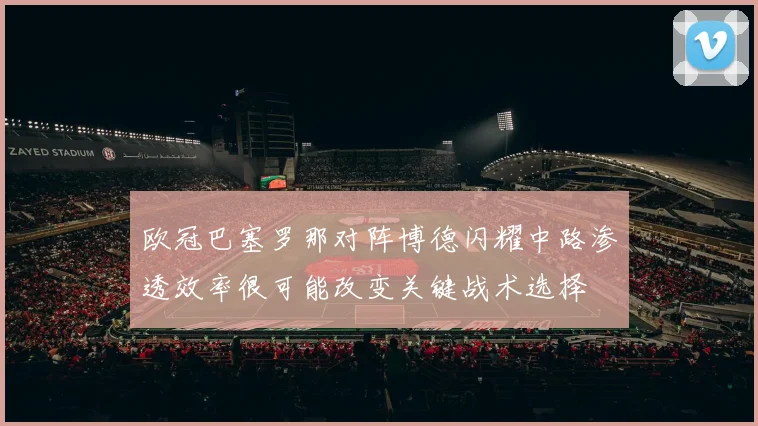 欧冠巴塞罗那对阵博德闪耀中路渗透效率很可能改变关键战术选择