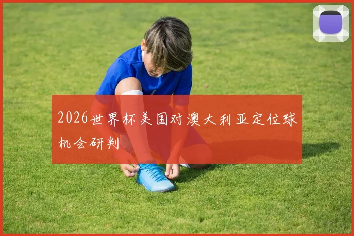 2026世界杯美国对澳大利亚定位球机会研判
