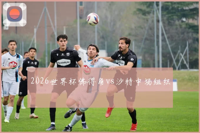 2026世界杯佛得角vs沙特中场组织