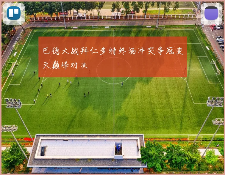 巴德大战拜仁多特终场冲突争冠变天巅峰对决