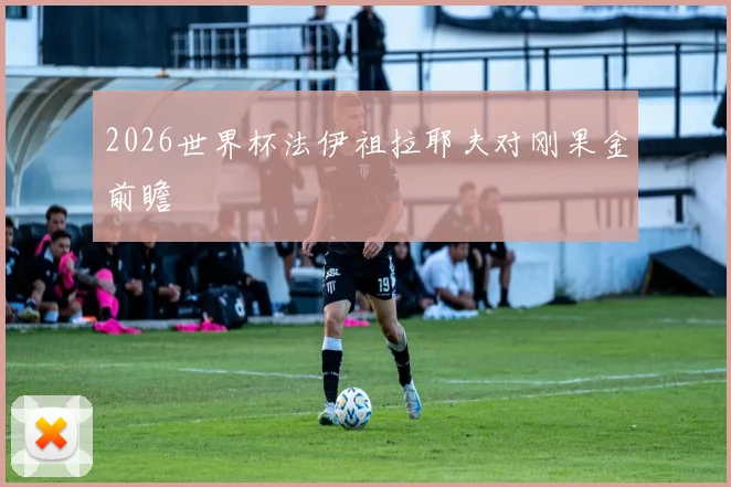 2026世界杯法伊祖拉耶夫对刚果金前瞻
