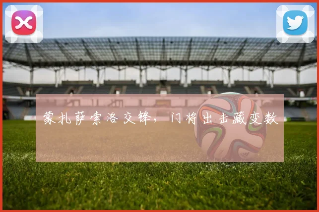 蒙扎萨索洛交锋，门将出击藏变数