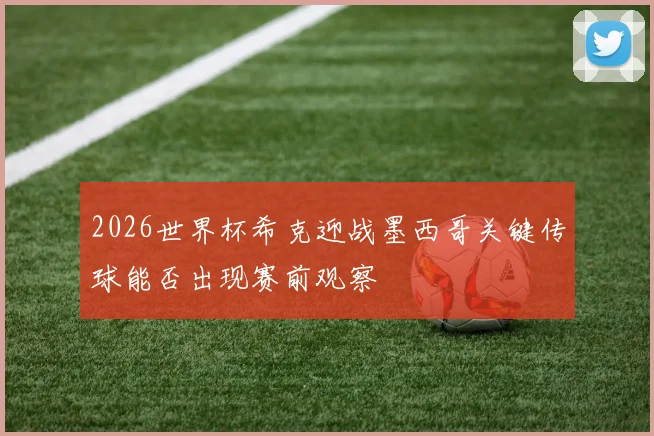 2026世界杯希克迎战墨西哥关键传球能否出现赛前观察