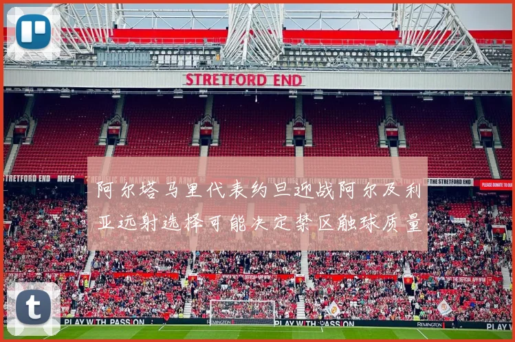阿尔塔马里代表约旦迎战阿尔及利亚远射选择可能决定禁区触球质量