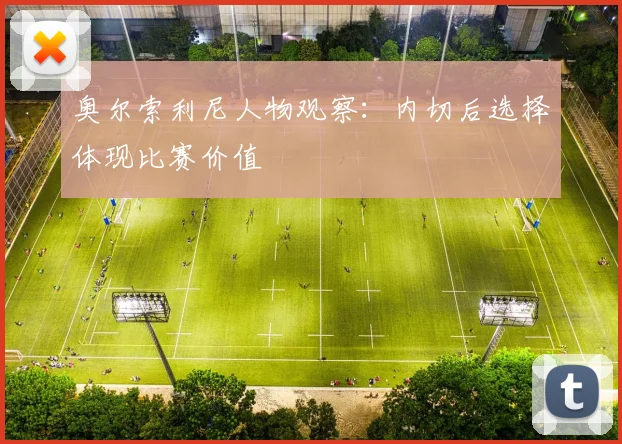奥尔索利尼人物观察：内切后选择体现比赛价值
