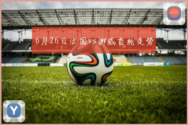 6月26日法国vs挪威首轮走势
