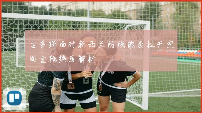古多斯面对新西兰防线能否拉开空间金靴热度解析