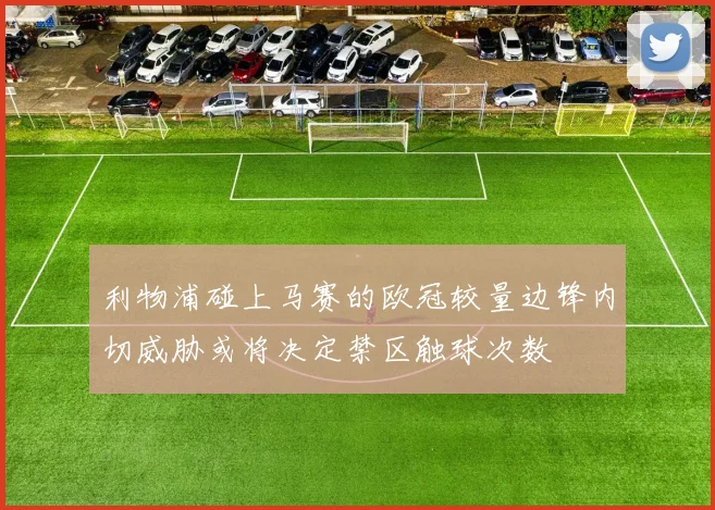 利物浦碰上马赛的欧冠较量边锋内切威胁或将决定禁区触球次数