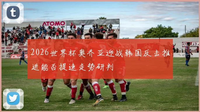 2026世界杯奥乔亚迎战韩国反击推进能否提速走势研判