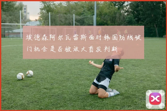 埃德森阿尔瓦雷斯面对韩国防线破门机会是否被放大首发判断