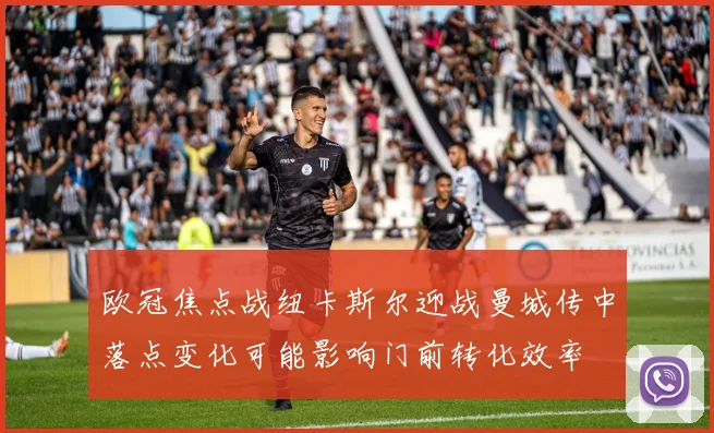 欧冠焦点战纽卡斯尔迎战曼城传中落点变化可能影响门前转化效率