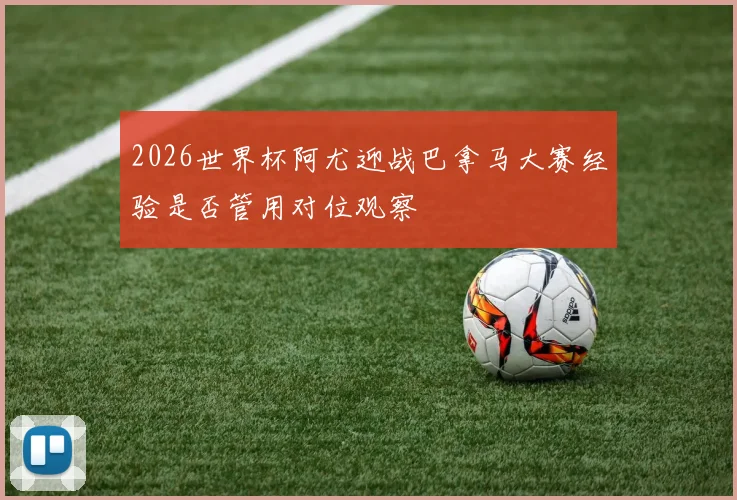 2026世界杯阿尤迎战巴拿马大赛经验是否管用对位观察