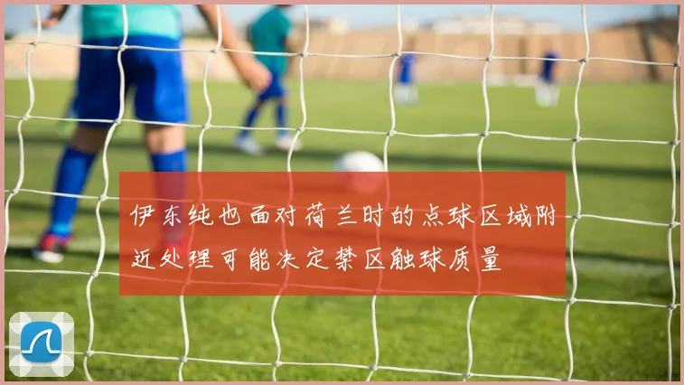 伊东纯也面对荷兰时的点球区域附近处理可能决定禁区触球质量