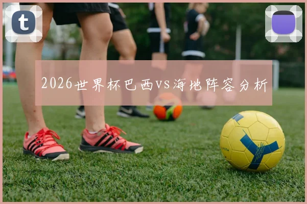 2026世界杯巴西vs海地阵容分析