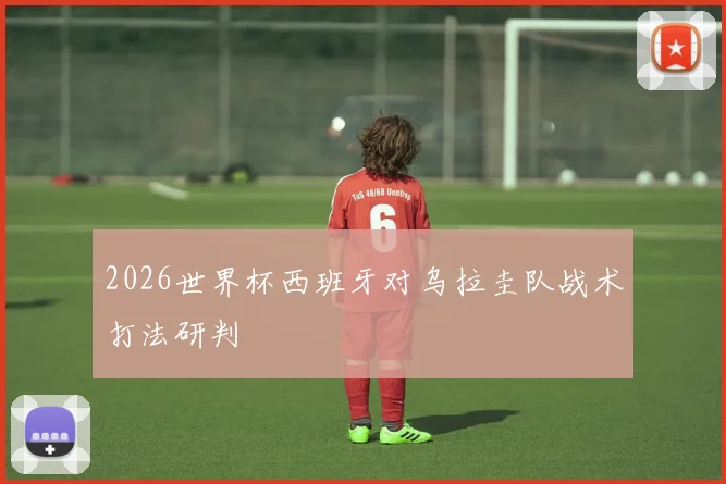 2026世界杯西班牙对乌拉圭队战术打法研判