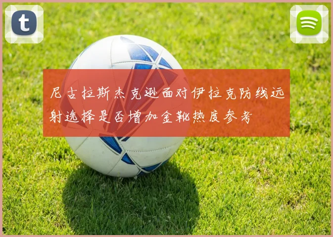 尼古拉斯杰克逊面对伊拉克防线远射选择是否增加金靴热度参考