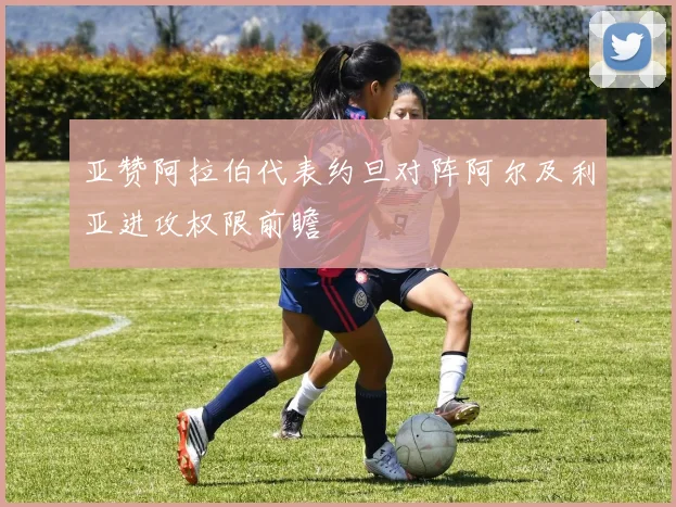 亚赞阿拉伯代表约旦对阵阿尔及利亚进攻权限前瞻