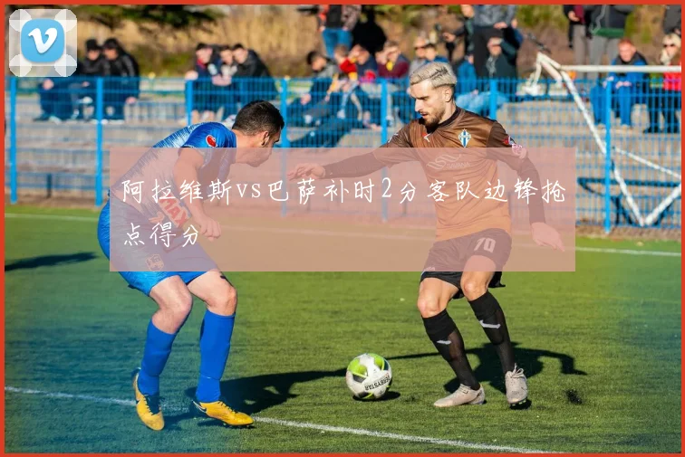 阿拉维斯vs巴萨补时2分客队边锋抢点得分