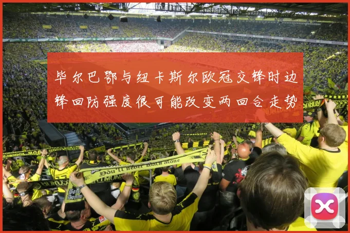 毕尔巴鄂与纽卡斯尔欧冠交锋时边锋回防强度很可能改变两回合走势