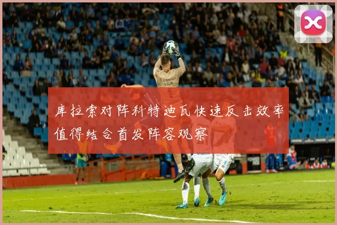 库拉索对阵科特迪瓦快速反击效率值得结合首发阵容观察