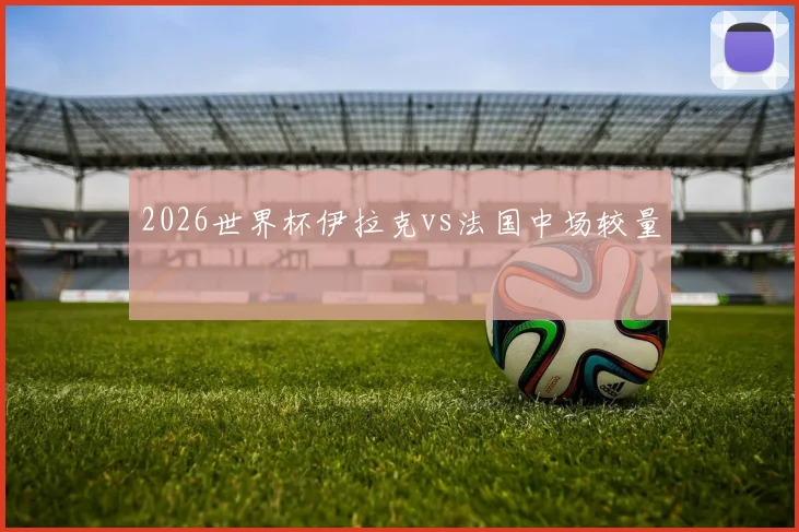 2026世界杯伊拉克vs法国中场较量