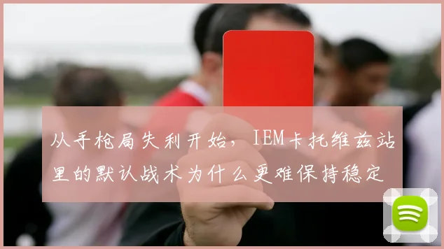 从手枪局失利开始,IEM卡托维兹站里的默认战术为什么更难保持稳定