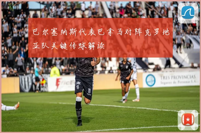 巴尔塞纳斯代表巴拿马对阵克罗地亚队关键传球解读
