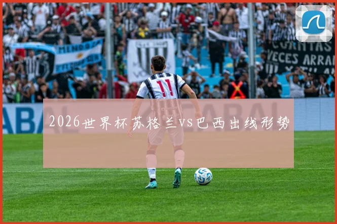 2026世界杯苏格兰vs巴西出线形势