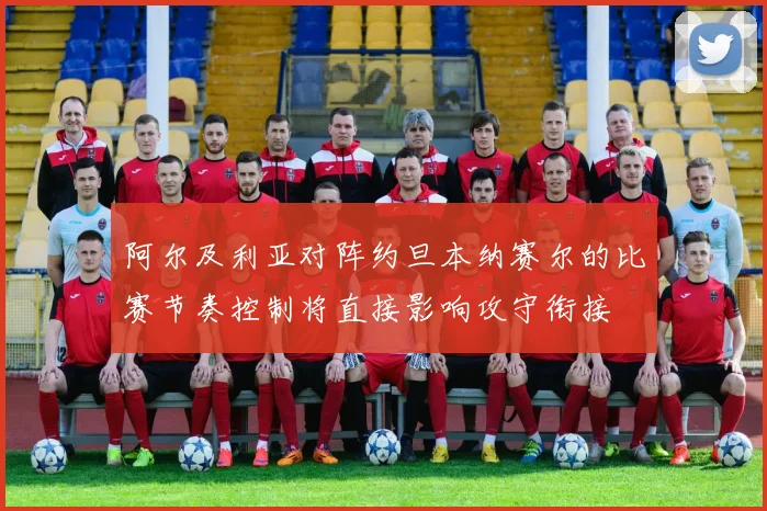 阿尔及利亚对阵约旦本纳赛尔的比赛节奏控制将直接影响攻守衔接