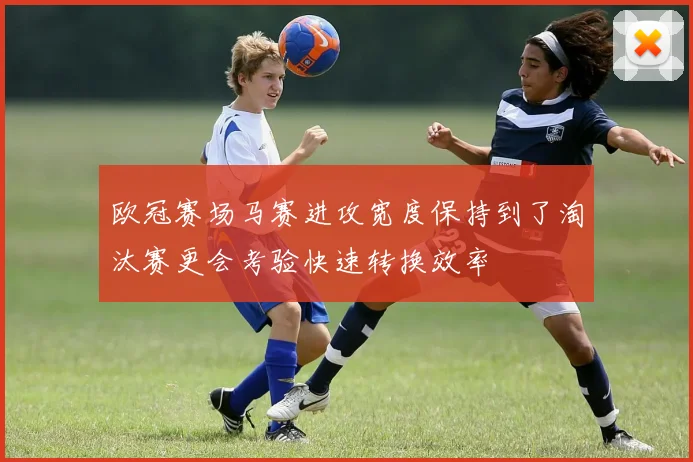 欧冠赛场马赛进攻宽度保持到了淘汰赛更会考验快速转换效率