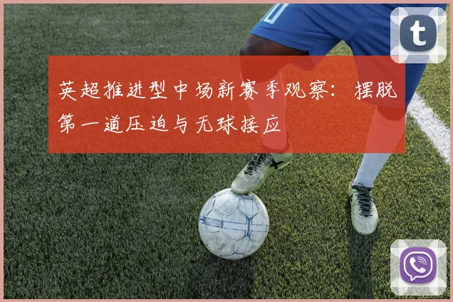 英超推进型中场新赛季观察:摆脱第一道压迫与无球接应