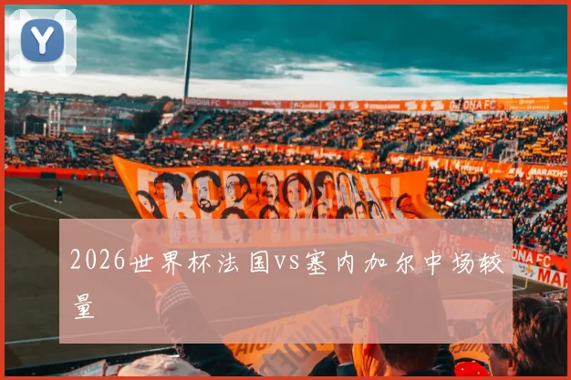 2026世界杯法国vs塞内加尔中场较量