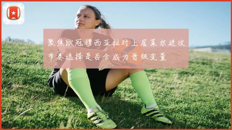 聚焦欧冠穆西亚拉对上居莱尔进攻节奏选择是否会成为晋级变量